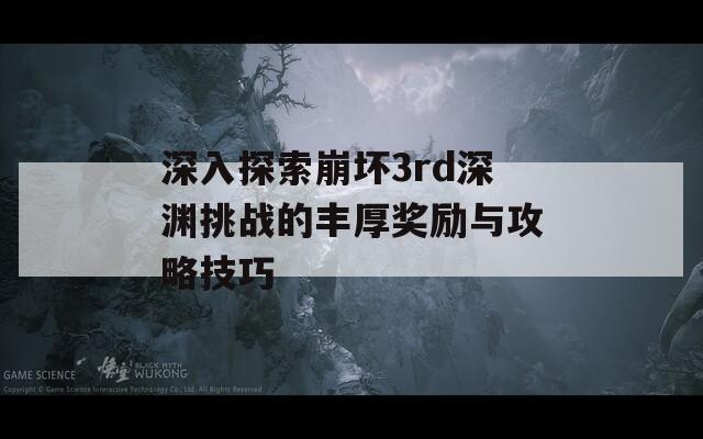 深入探索崩坏3rd深渊挑战的丰厚奖励与攻略技巧