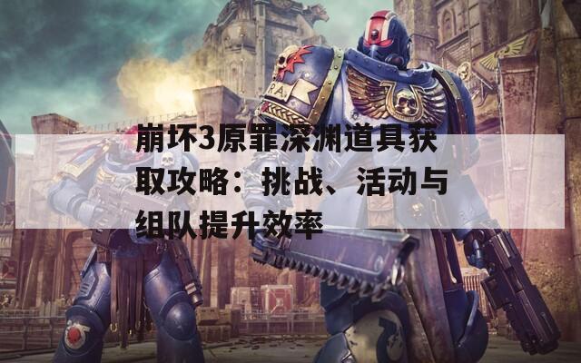 崩坏3原罪深渊道具获取攻略：挑战、活动与组队提升效率