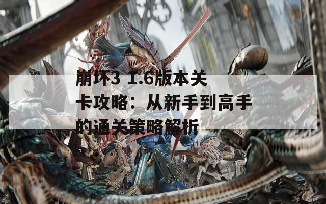崩坏3 1.6版本关卡攻略：从新手到高手的通关策略解析