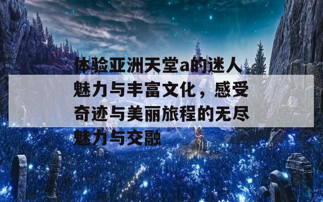 体验亚洲天堂a的迷人魅力与丰富文化，感受奇迹与美丽旅程的无尽魅力与交融