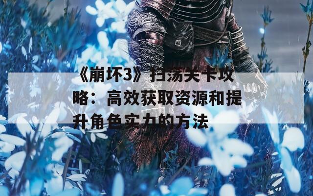 《崩坏3》扫荡关卡攻略：高效获取资源和提升角色实力的方法