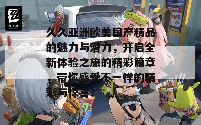 久久亚洲欧美国产精品的魅力与潜力，开启全新体验之旅的精彩篇章，带你感受不一样的精彩与惊喜！