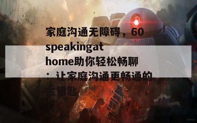 家庭沟通无障碍，60speakingathome助你轻松畅聊：让家庭沟通更畅通的金钥匙