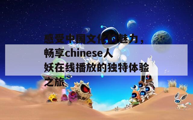感受中国文化的魅力，畅享chinese人妖在线播放的独特体验之旅