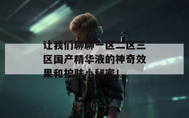 让我们聊聊一区二区三区国产精华液的神奇效果和护肤小秘密！