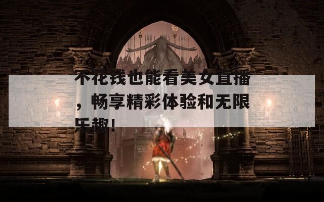 不花钱也能看美女直播，畅享精彩体验和无限乐趣！