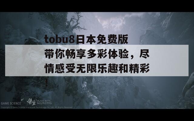 tobu8日本免费版带你畅享多彩体验，尽情感受无限乐趣和精彩！