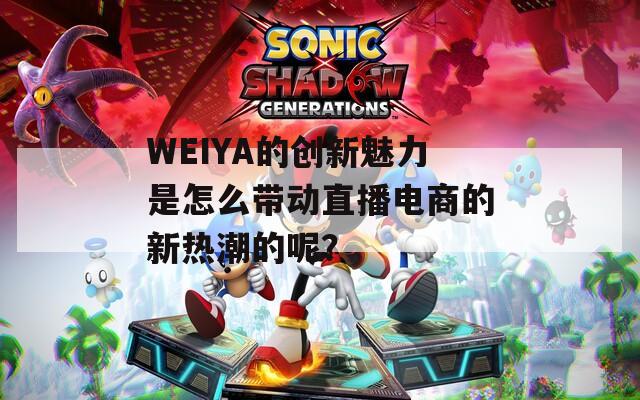 WEIYA的创新魅力是怎么带动直播电商的新热潮的呢？
