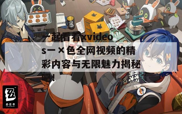 一起看看xvideos一×色全网视频的精彩内容与无限魅力揭秘吧！