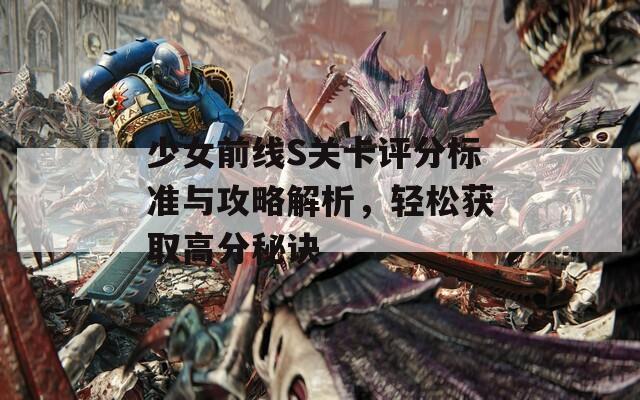 少女前线S关卡评分标准与攻略解析，轻松获取高分秘诀