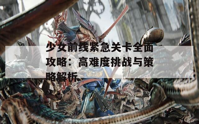 少女前线紧急关卡全面攻略：高难度挑战与策略解析