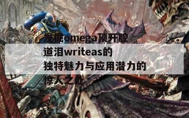 发掘omega顶开腔道泪writeas的独特魅力与应用潜力的惊人之处