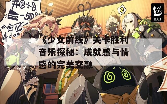 《少女前线》关卡胜利音乐探秘：成就感与情感的完美交融