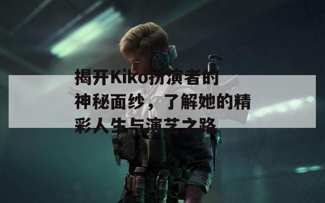揭开Kiko扮演者的神秘面纱，了解她的精彩人生与演艺之路