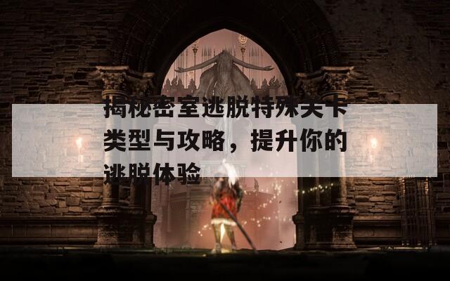 揭秘密室逃脱特殊关卡类型与攻略，提升你的逃脱体验