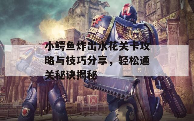 小鳄鱼炸出水花关卡攻略与技巧分享，轻松通关秘诀揭秘