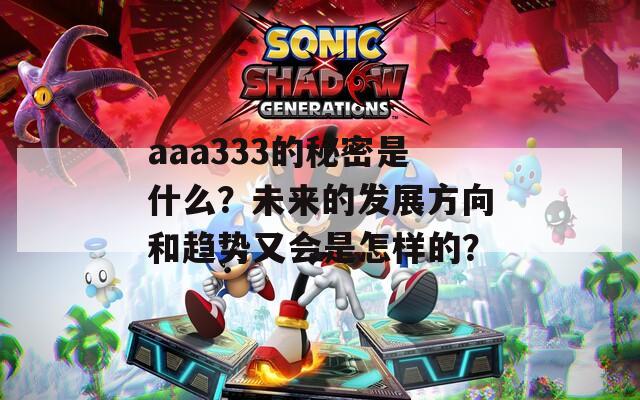 aaa333的秘密是什么？未来的发展方向和趋势又会是怎样的？
