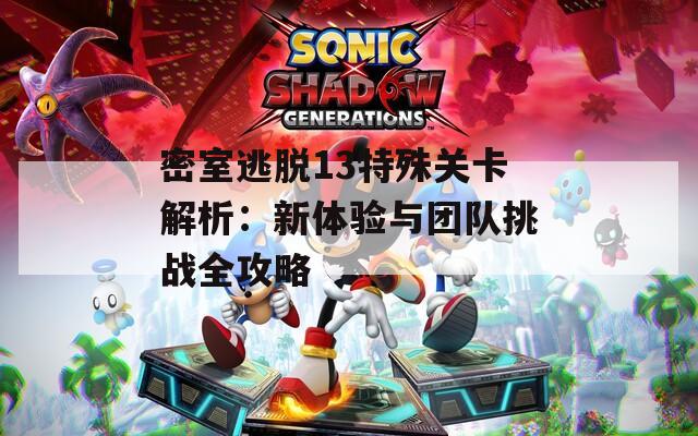 密室逃脱13特殊关卡解析：新体验与团队挑战全攻略