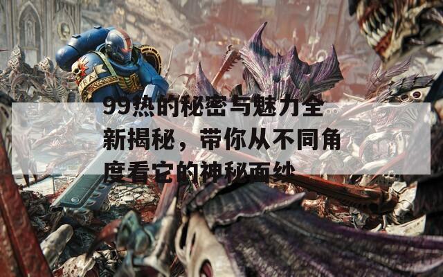 99热的秘密与魅力全新揭秘，带你从不同角度看它的神秘面纱