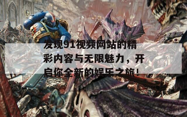 发现91视频网站的精彩内容与无限魅力，开启你全新的娱乐之旅！