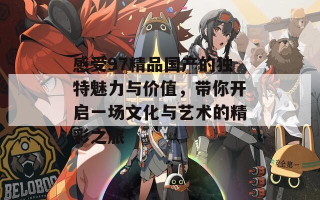 感受97精品国产的独特魅力与价值，带你开启一场文化与艺术的精彩之旅