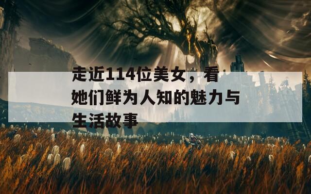 走近114位美女，看她们鲜为人知的魅力与生活故事