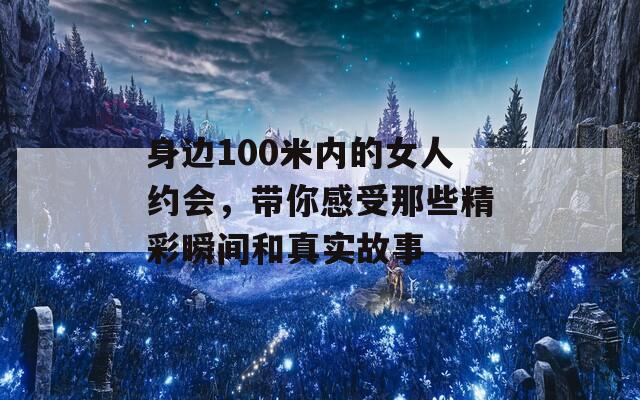 身边100米内的女人约会，带你感受那些精彩瞬间和真实故事