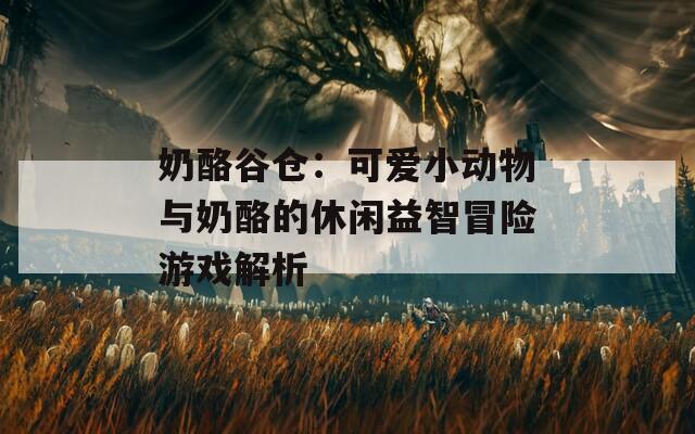 奶酪谷仓：可爱小动物与奶酪的休闲益智冒险游戏解析