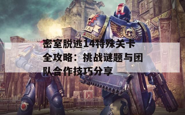 密室脱逃14特殊关卡全攻略：挑战谜题与团队合作技巧分享