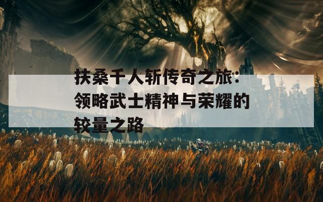 扶桑千人斩传奇之旅：领略武士精神与荣耀的较量之路