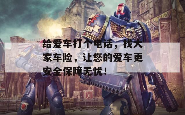 给爱车打个电话，找大家车险，让您的爱车更安全保障无忧！