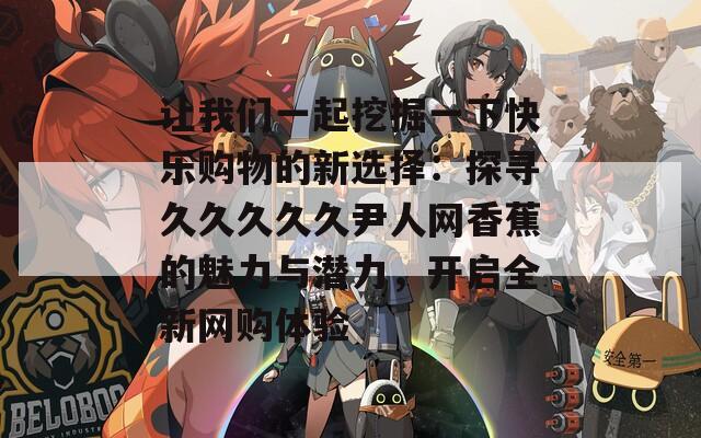 让我们一起挖掘一下快乐购物的新选择：探寻久久久久久尹人网香蕉的魅力与潜力，开启全新网购体验
