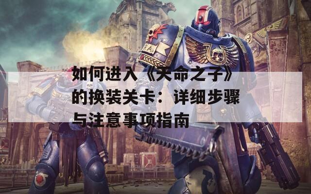 如何进入《天命之子》的换装关卡：详细步骤与注意事项指南
