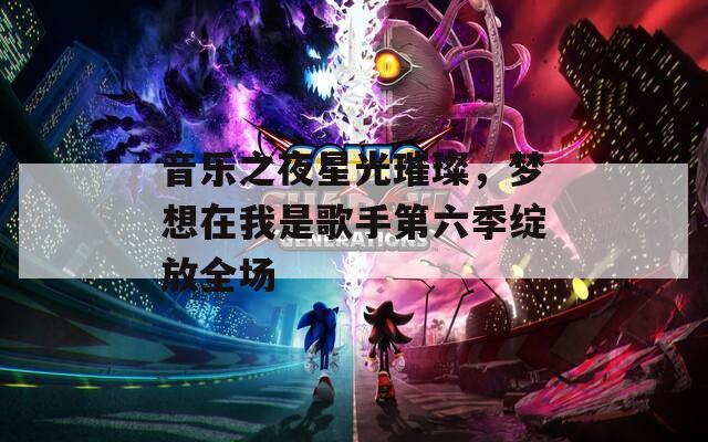 音乐之夜星光璀璨，梦想在我是歌手第六季绽放全场