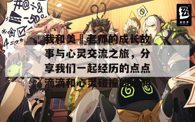 我和美咲老师的成长故事与心灵交流之旅，分享我们一起经历的点点滴滴和心灵碰撞的瞬间