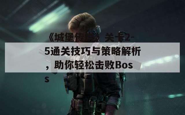 《城堡传说》关卡2-5通关技巧与策略解析，助你轻松击败Boss