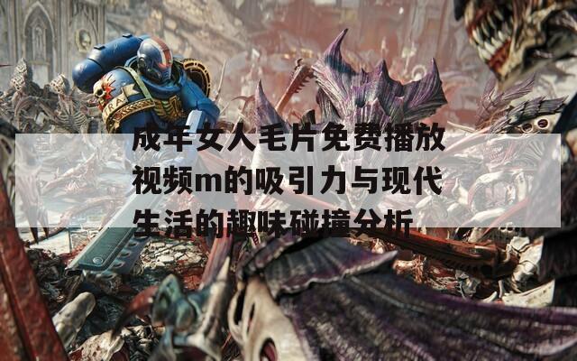 成年女人毛片免费播放视频m的吸引力与现代生活的趣味碰撞分析