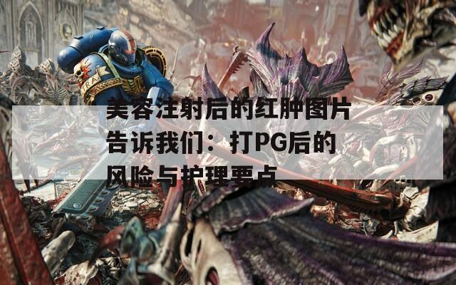 美容注射后的红肿图片告诉我们：打PG后的风险与护理要点