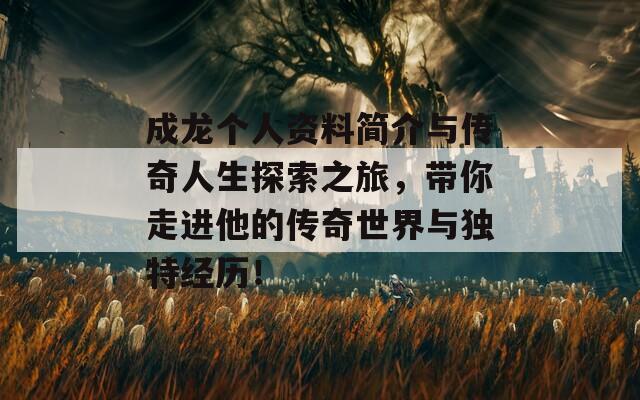 成龙个人资料简介与传奇人生探索之旅，带你走进他的传奇世界与独特经历！