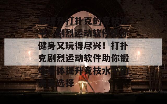 想提升打扑克的竞技水平？剧烈运动软件帮你健身又玩得尽兴！打扑克剧烈运动软件助你锻炼身体提升竞技水平的完美选择