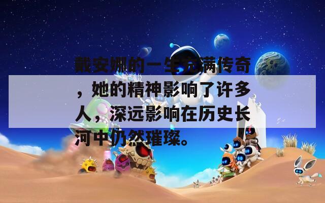 戴安娜的一生充满传奇，她的精神影响了许多人，深远影响在历史长河中仍然璀璨。