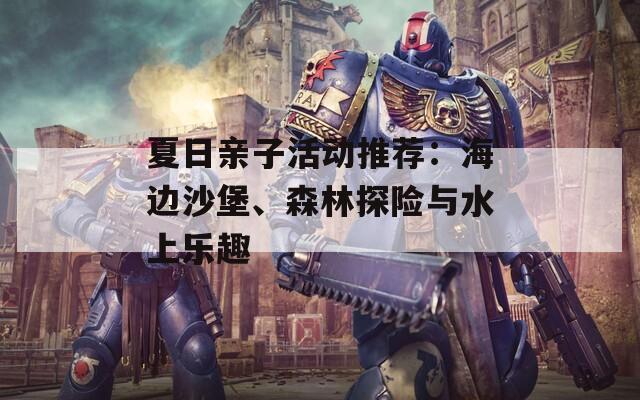 夏日亲子活动推荐：海边沙堡、森林探险与水上乐趣