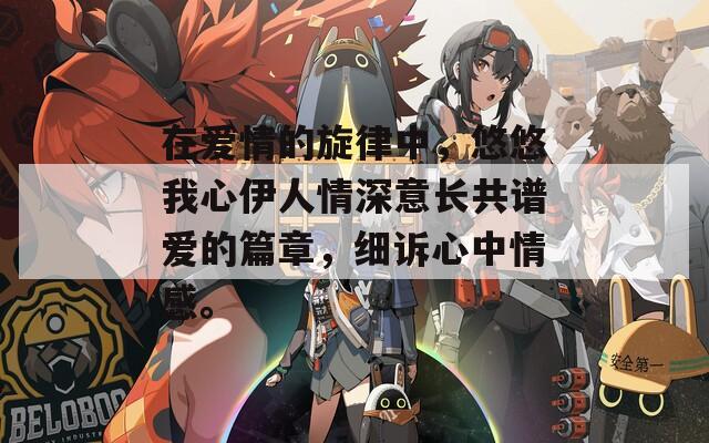 在爱情的旋律中，悠悠我心伊人情深意长共谱爱的篇章，细诉心中情感。