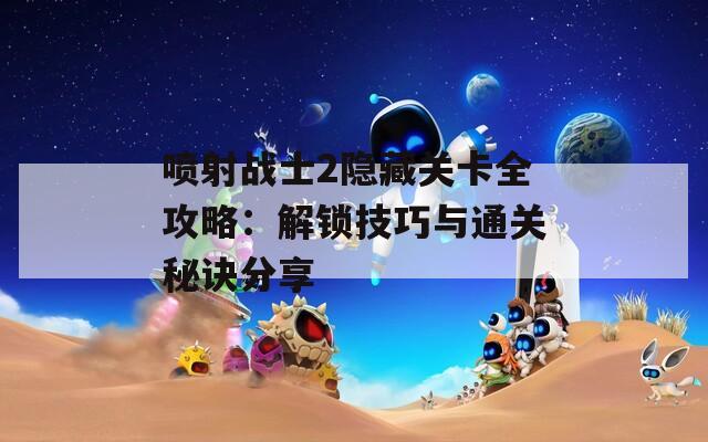 喷射战士2隐藏关卡全攻略：解锁技巧与通关秘诀分享