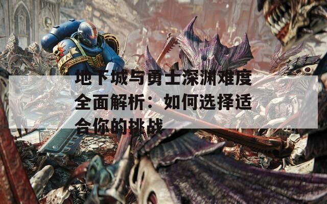 地下城与勇士深渊难度全面解析：如何选择适合你的挑战