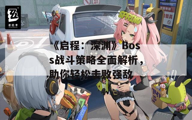 《启程：深渊》Boss战斗策略全面解析，助你轻松击败强敌