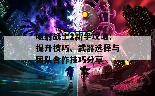 喷射战士2新手攻略：提升技巧、武器选择与团队合作技巧分享