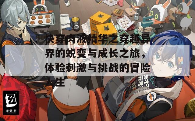 快穿肉液精华之穿越异界的蜕变与成长之旅，体验刺激与挑战的冒险人生