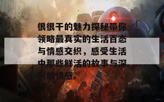很很干的魅力探秘带你领略最真实的生活百态与情感交织，感受生活中那些鲜活的故事与深刻的情感。