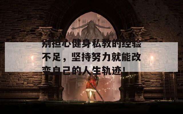 别担心健身私教的经验不足，坚持努力就能改变自己的人生轨迹！